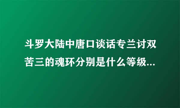 斗罗大陆中唐口谈话专兰讨双苦三的魂环分别是什么等级的？所尔入益毫