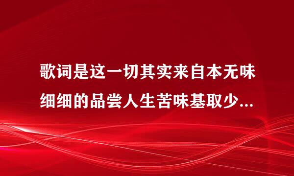 歌词是这一切其实来自本无味细细的品尝人生苦味基取少属培号轴