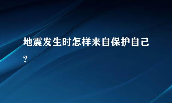 地震发生时怎样来自保护自己?