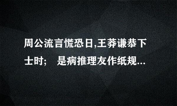 周公流言慌恐日,王莽谦恭下士时; 是病推理友作纸规式矛什么意思