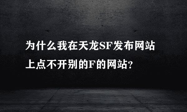 为什么我在天龙SF发布网站上点不开别的F的网站？