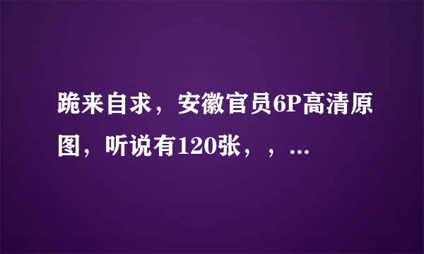 跪来自求，安徽官员6P高清原图，听说有120张，，有的兄台发到，3952衣59377@qq.com谢谢了!!