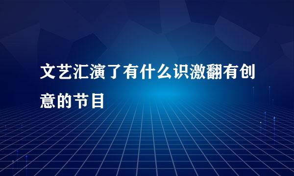 文艺汇演了有什么识激翻有创意的节目