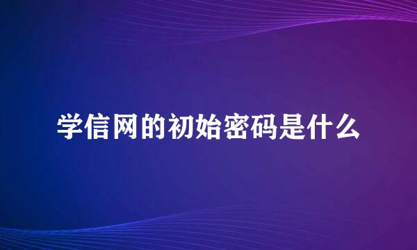 学信网的初始密码是什么