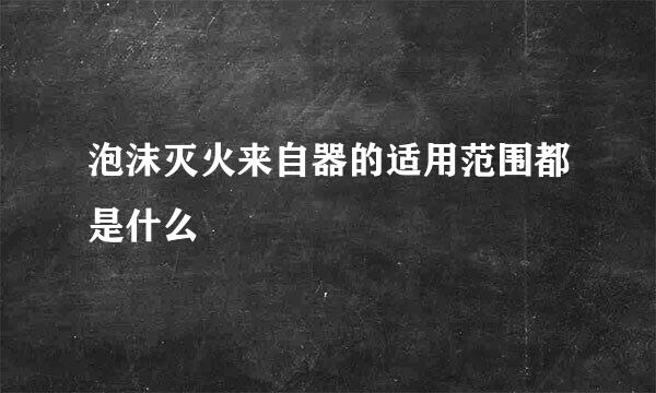 泡沫灭火来自器的适用范围都是什么