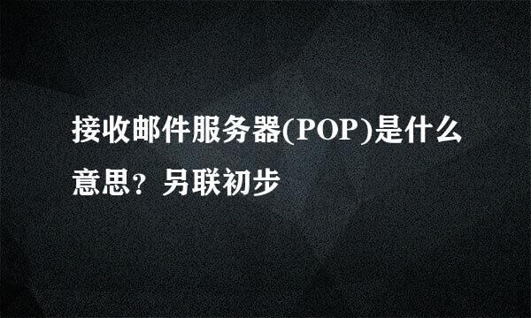 接收邮件服务器(POP)是什么意思？另联初步