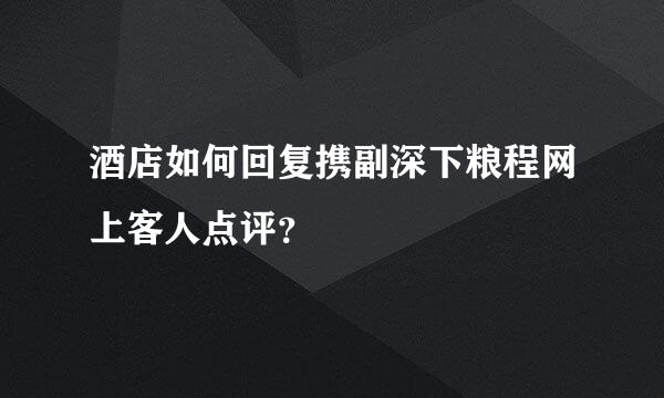 酒店如何回复携副深下粮程网上客人点评？