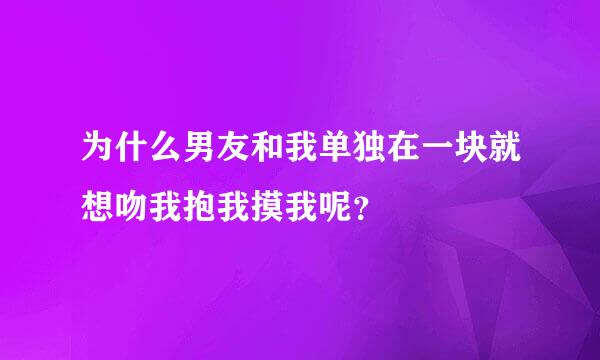 为什么男友和我单独在一块就想吻我抱我摸我呢？