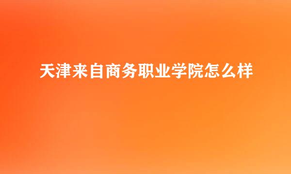 天津来自商务职业学院怎么样