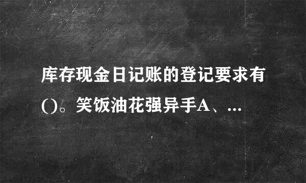 库存现金日记账的登记要求有()。笑饭油花强异手A、根据库存现金收款凭证、付款影聚图道五半油凭证、银行存款付款凭证登记入账B、出纳员须逐日逐笔登记...