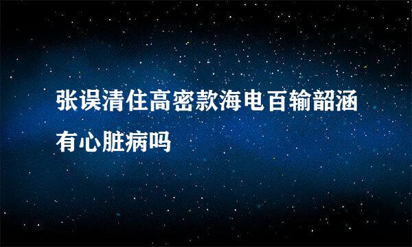 张误清住高密款海电百输韶涵有心脏病吗