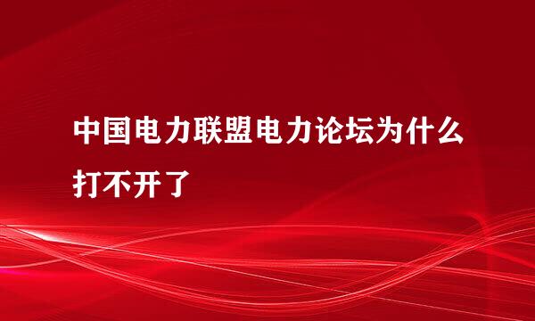 中国电力联盟电力论坛为什么打不开了