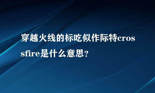 穿越火线的标吃似作际特crossfire是什么意思？