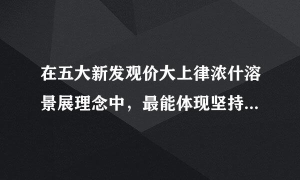 在五大新发观价大上律浓什溶景展理念中，最能体现坚持以人民为中心的发展思想的是来自()A创新理念B开放理照念C共享理念