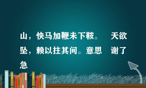 山，快马加鞭未下鞍。 天欲坠，赖以拄其间。意思 谢了 急