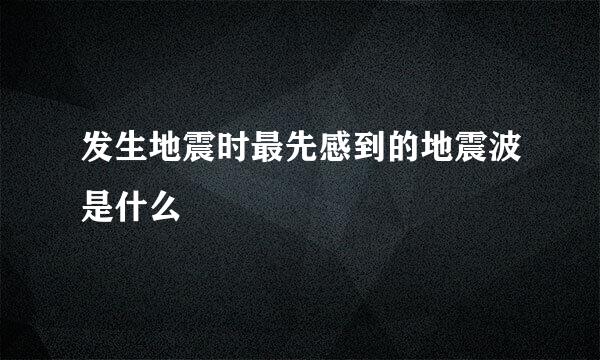 发生地震时最先感到的地震波是什么