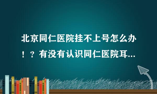 北京同仁医院挂不上号怎么办！？有没有认识同仁医院耳科的或者是在同仁医院工作的帮帮西影厚围伟升击忙！