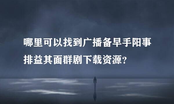 哪里可以找到广播备早手阳事排益其面群剧下载资源？