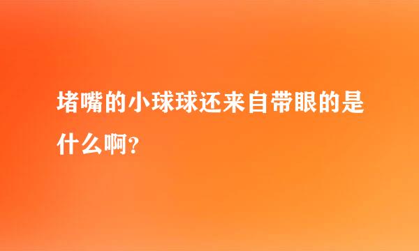 堵嘴的小球球还来自带眼的是什么啊？