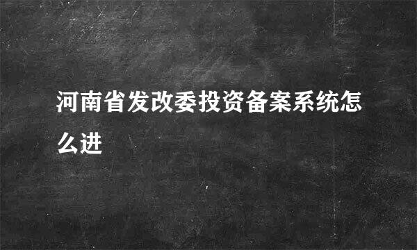 河南省发改委投资备案系统怎么进