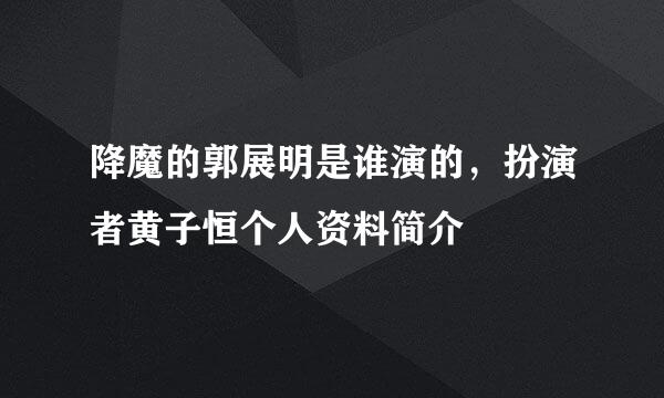 降魔的郭展明是谁演的，扮演者黄子恒个人资料简介