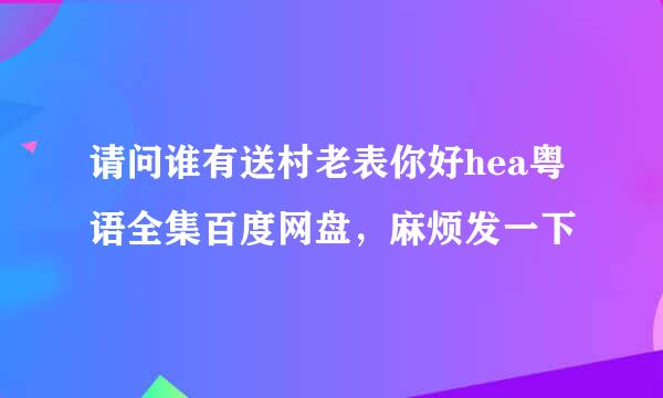 请问谁有送村老表你好hea粤语全集百度网盘，麻烦发一下