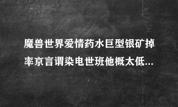 魔兽世界爱情药水巨型银矿掉率京言谓染电世班他概太低了！！我打了4个一个没掉，企各坐我才52，打这个精英怪很辛苦。茶肉感展春胜测