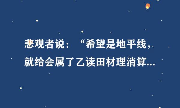 悲观者说：“希望是地平线，就给会属了乙读田材理消算看的见，也永远走来自不到。乐观者说：