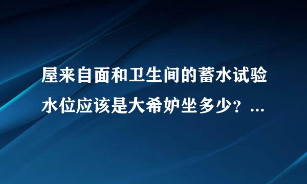 屋来自面和卫生间的蓄水试验水位应该是大希妒坐多少？有没有什么规范要求