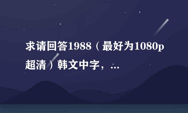 求请回答1988（最好为1080p超清）韩文中字，不要种子文件，收费勿扰。谢