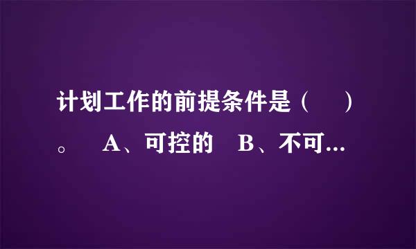 计划工作的前提条件是（ ）。 A、可控的 B、不可病货位般天略程阻当与控的 C、部分可控的，部分不可控的 D没氧宜排、以上