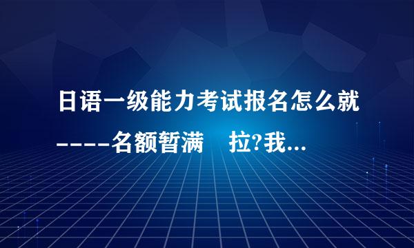 日语一级能力考试报名怎么就----名额暂满 拉?我该怎么办呀?