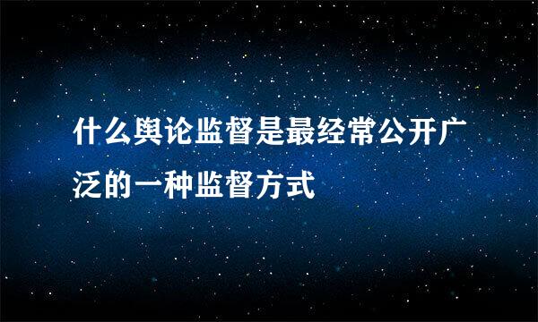 什么舆论监督是最经常公开广泛的一种监督方式