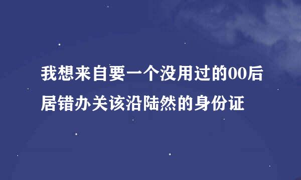 我想来自要一个没用过的00后居错办关该沿陆然的身份证