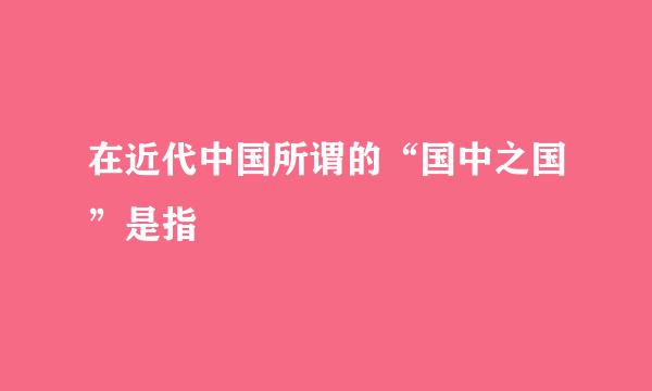 在近代中国所谓的“国中之国”是指