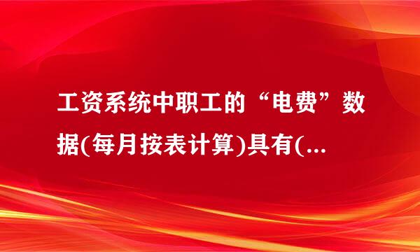 工资系统中职工的“电费”数据(每月按表计算)具有(    )