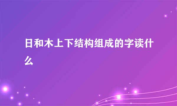 日和木上下结构组成的字读什么