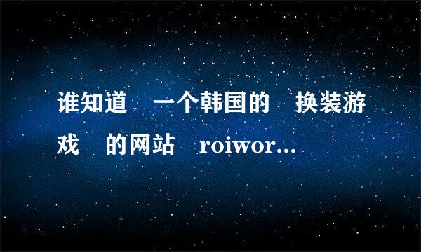 谁知道 一个韩国的 换装游戏 的网站 roiworld ！！有图片好久没有去今天一进去怎么全英文的