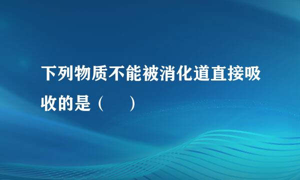 下列物质不能被消化道直接吸收的是（ ）