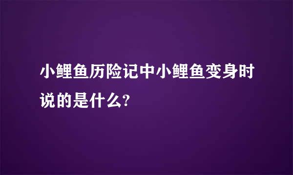 小鲤鱼历险记中小鲤鱼变身时说的是什么?