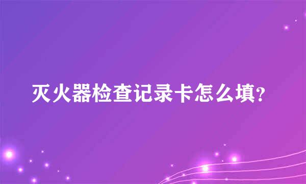 灭火器检查记录卡怎么填？