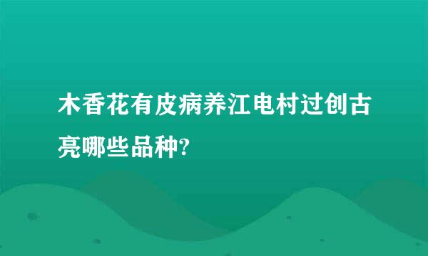 木香花有皮病养江电村过创古亮哪些品种?