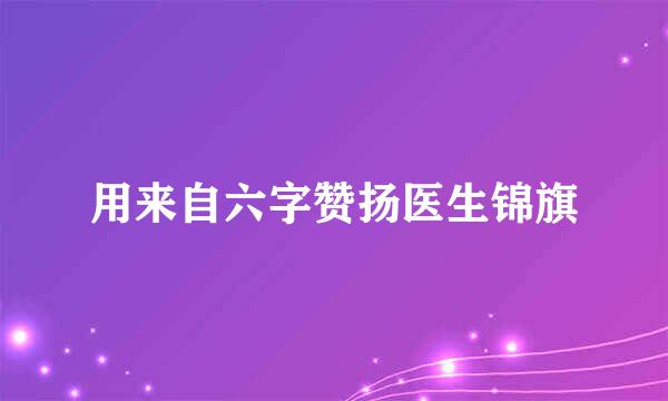 用来自六字赞扬医生锦旗