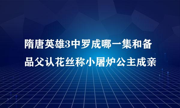 隋唐英雄3中罗成哪一集和备品父认花丝称小屠炉公主成亲