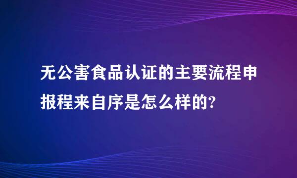 无公害食品认证的主要流程申报程来自序是怎么样的?