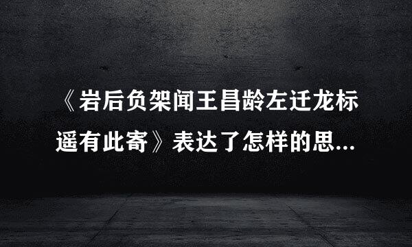 《岩后负架闻王昌龄左迁龙标遥有此寄》表达了怎样的思想感情？