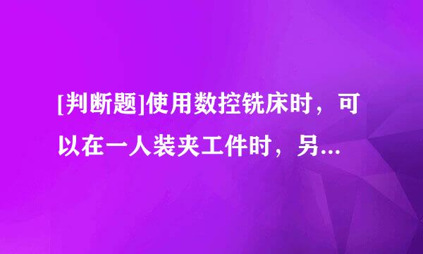 [判断题]使用数控铣床时，可以在一人装夹工件时，另一人传输程序。