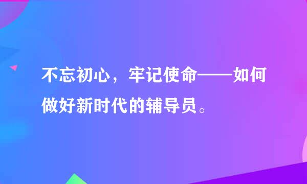 不忘初心，牢记使命——如何做好新时代的辅导员。