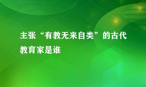 主张“有教无来自类”的古代教育家是谁