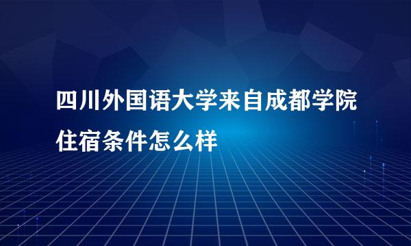 四川外国语大学来自成都学院住宿条件怎么样